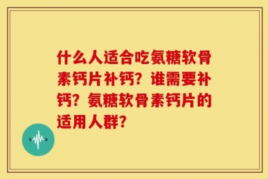什么人适合吃氨糖软骨素钙片补钙？谁需要补钙？氨糖软骨素钙片的适用人群？