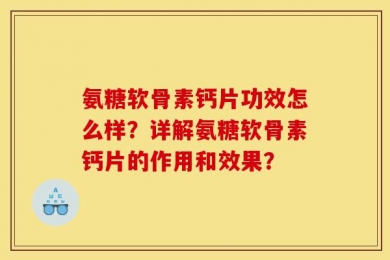 氨糖软骨素钙片功效怎么样？详解氨糖软骨素钙片的作用和效果？
