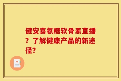 健安喜氨糖软骨素直播？了解健康产品的新途径？