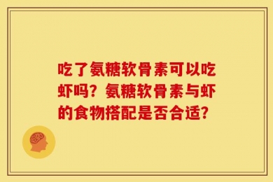 吃了氨糖软骨素可以吃虾吗？氨糖软骨素与虾的食物搭配是否合适？