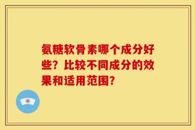 氨糖软骨素哪个成分好些？比较不同成分的效果和适用范围？
