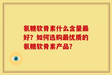 氨糖软骨素什么含量最好？如何选购最优质的氨糖软骨素产品？