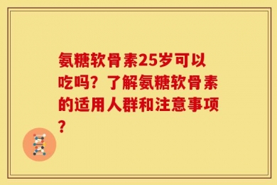 氨糖软骨素25岁可以吃吗？了解氨糖软骨素的适用人群和注意事项？