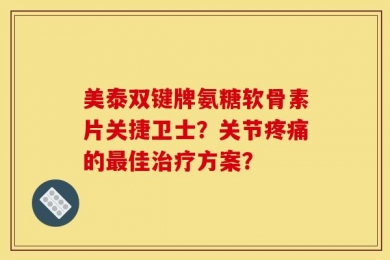 美泰双键牌氨糖软骨素片关捷卫士？关节疼痛的最佳治疗方案？