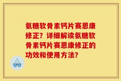 氨糖软骨素钙片赛恩康修正？详细解读氨糖软骨素钙片赛恩康修正的功效和使用方法？