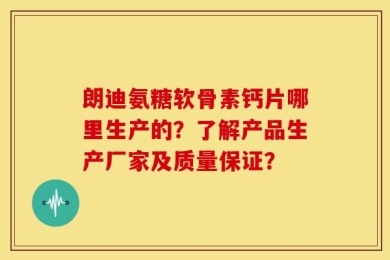 朗迪氨糖软骨素钙片哪里生产的？了解产品生产厂家及质量保证？