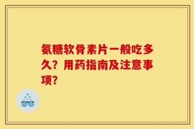 氨糖软骨素片一般吃多久？用药指南及注意事项？