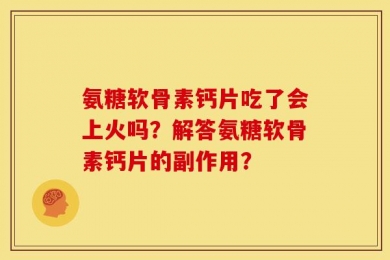 氨糖软骨素钙片吃了会上火吗？解答氨糖软骨素钙片的副作用？