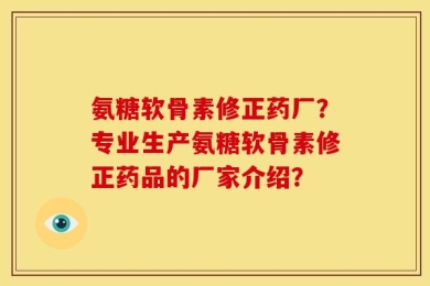 氨糖软骨素修正药厂？专业生产氨糖软骨素修正药品的厂家介绍？