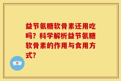 益节氨糖软骨素还用吃吗？科学解析益节氨糖软骨素的作用与食用方式？