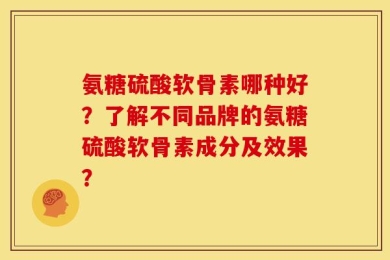 氨糖硫酸软骨素哪种好？了解不同品牌的氨糖硫酸软骨素成分及效果？