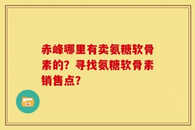 赤峰哪里有卖氨糖软骨素的？寻找氨糖软骨素销售点？