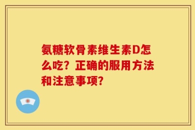 氨糖软骨素维生素D怎么吃？正确的服用方法和注意事项？