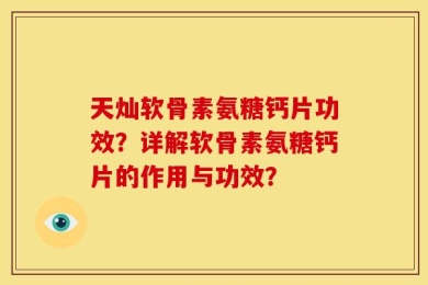 天灿软骨素氨糖钙片功效？详解软骨素氨糖钙片的作用与功效？