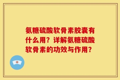 氨糖硫酸软骨素胶囊有什么用？详解氨糖硫酸软骨素的功效与作用？