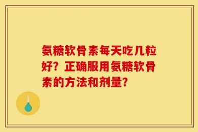 氨糖软骨素每天吃几粒好？正确服用氨糖软骨素的方法和剂量？