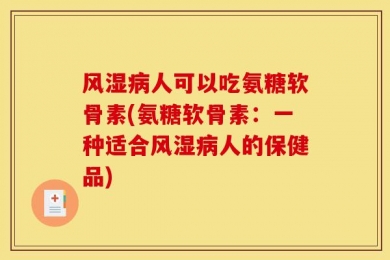 风湿病人可以吃氨糖软骨素(氨糖软骨素：一种适合风湿病人的保健品)