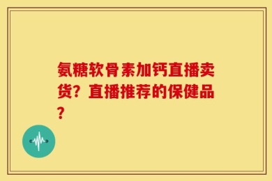 氨糖软骨素加钙直播卖货？直播推荐的保健品？