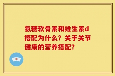 氨糖软骨素和维生素d搭配为什么？关于关节健康的营养搭配？