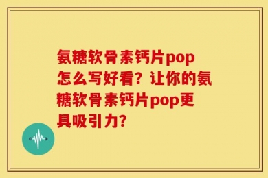 氨糖软骨素钙片pop怎么写好看？让你的氨糖软骨素钙片pop更具吸引力？
