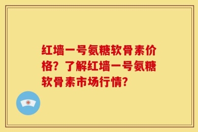 红墙一号氨糖软骨素价格？了解红墙一号氨糖软骨素市场行情？