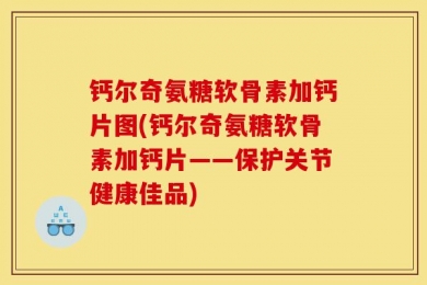 钙尔奇氨糖软骨素加钙片图(钙尔奇氨糖软骨素加钙片——保护关节健康佳品)