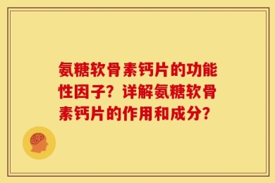 氨糖软骨素钙片的功能性因子？详解氨糖软骨素钙片的作用和成分？