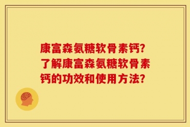康富森氨糖软骨素钙？了解康富森氨糖软骨素钙的功效和使用方法？