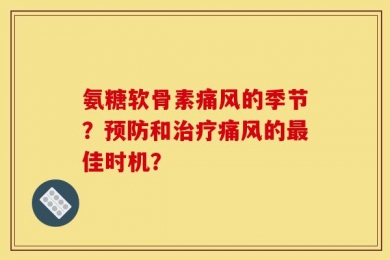 氨糖软骨素痛风的季节？预防和治疗痛风的最佳时机？