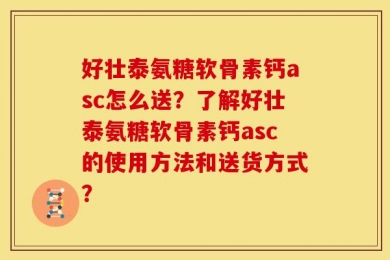 好壮泰氨糖软骨素钙asc怎么送？了解好壮泰氨糖软骨素钙asc的使用方法和送货方式？