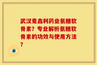 武汉麦鑫利药业氨糖软骨素？专业解析氨糖软骨素的功效与使用方法？