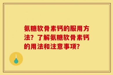 氨糖软骨素钙的服用方法？了解氨糖软骨素钙的用法和注意事项？