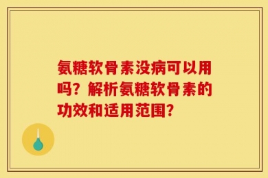 氨糖软骨素没病可以用吗？解析氨糖软骨素的功效和适用范围？