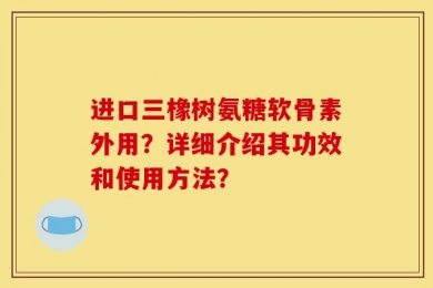 进口三橡树氨糖软骨素外用？详细介绍其功效和使用方法？