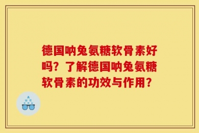 德国呐兔氨糖软骨素好吗？了解德国呐兔氨糖软骨素的功效与作用？