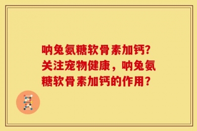 呐兔氨糖软骨素加钙？关注宠物健康，呐兔氨糖软骨素加钙的作用？
