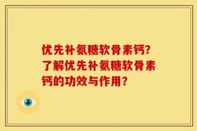 优先补氨糖软骨素钙？了解优先补氨糖软骨素钙的功效与作用？