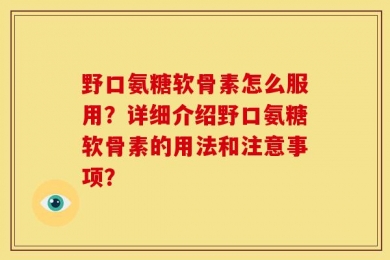 野口氨糖软骨素怎么服用？详细介绍野口氨糖软骨素的用法和注意事项？