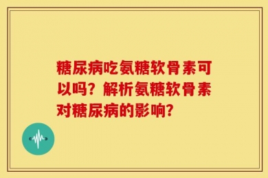 糖尿病吃氨糖软骨素可以吗？解析氨糖软骨素对糖尿病的影响？