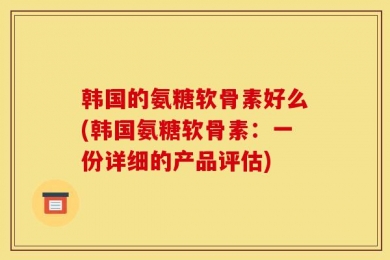 韩国的氨糖软骨素好么(韩国氨糖软骨素：一份详细的产品评估)