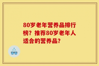 80岁老年营养品排行榜？推荐80岁老年人适合的营养品？