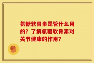氨糖软骨素是管什么用的？了解氨糖软骨素对关节健康的作用？