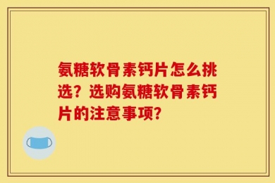 氨糖软骨素钙片怎么挑选？选购氨糖软骨素钙片的注意事项？