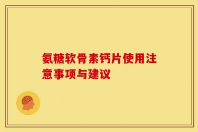 氨糖软骨素钙片使用注意事项与建议
