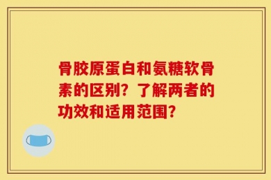 骨胶原蛋白和氨糖软骨素的区别？了解两者的功效和适用范围？