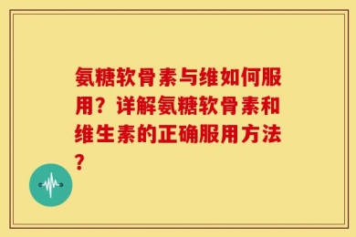 氨糖软骨素与维如何服用？详解氨糖软骨素和维生素的正确服用方法？