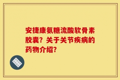 安捷康氨糖流酸软骨素胶囊？关于关节疾病的药物介绍？