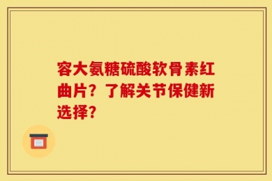 容大氨糖硫酸软骨素红曲片？了解关节保健新选择？