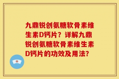 九鼎锐创氨糖软骨素维生素D钙片？详解九鼎锐创氨糖软骨素维生素D钙片的功效及用法？
