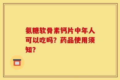 氨糖软骨素钙片中年人可以吃吗？药品使用须知？